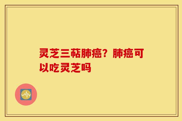 灵芝三萜肺癌？肺癌可以吃灵芝吗