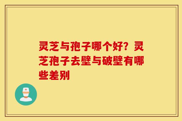 灵芝与孢子哪个好？灵芝孢子去壁与破壁有哪些差别
