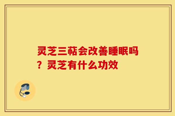 灵芝三萜会改善睡眠吗？灵芝有什么功效