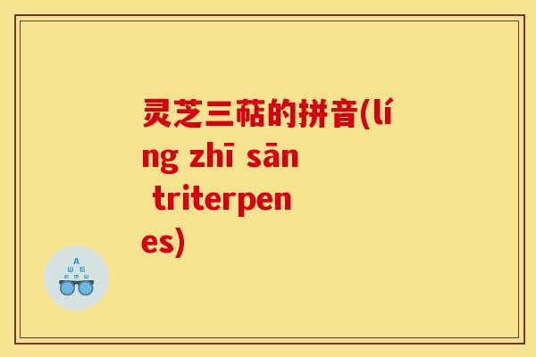 灵芝三萜的拼音(líng zhī sān triterpenes)