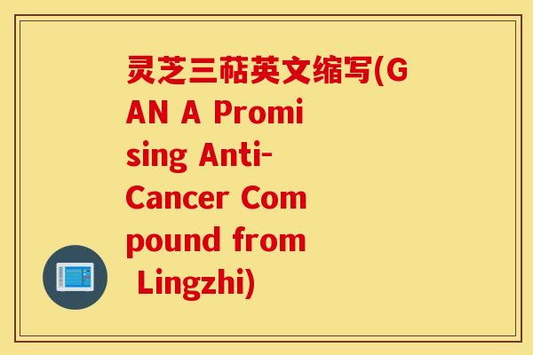灵芝三萜英文缩写(GAN A Promising Anti-Cancer Compound from Lingzhi)