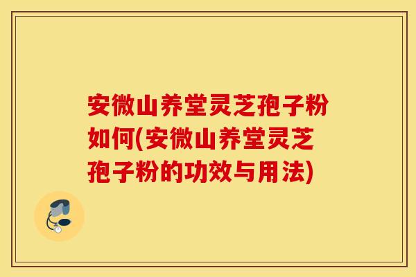 安微山养堂灵芝孢子粉如何(安微山养堂灵芝孢子粉的功效与用法)