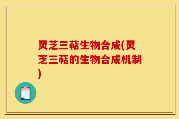 灵芝三萜生物合成(灵芝三萜的生物合成机制)