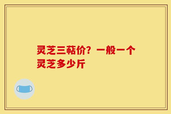 灵芝三萜价？一般一个灵芝多少斤