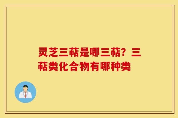 灵芝三萜是哪三萜？三萜类化合物有哪种类