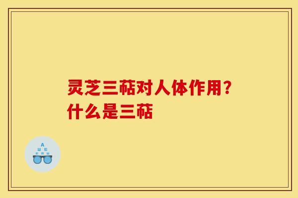 灵芝三萜对人体作用？什么是三萜
