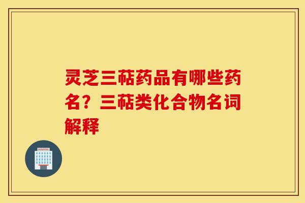 灵芝三萜药品有哪些药名？三萜类化合物名词解释