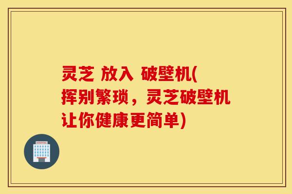 灵芝 放入 破壁机(挥别繁琐，灵芝破壁机让你健康更简单)