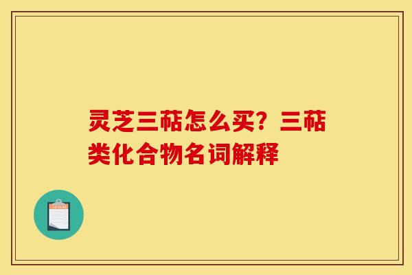 灵芝三萜怎么买？三萜类化合物名词解释