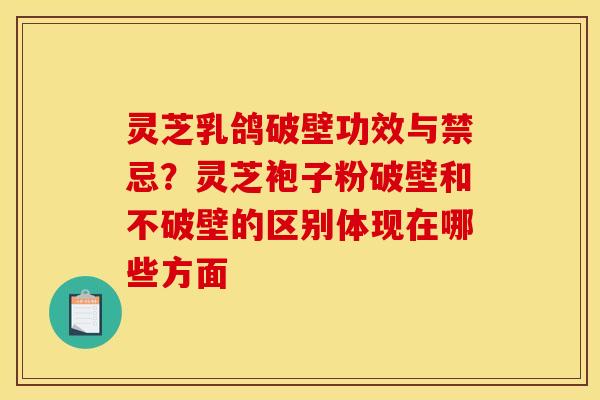 灵芝乳鸽破壁功效与禁忌？灵芝袍子粉破壁和不破壁的区别体现在哪些方面