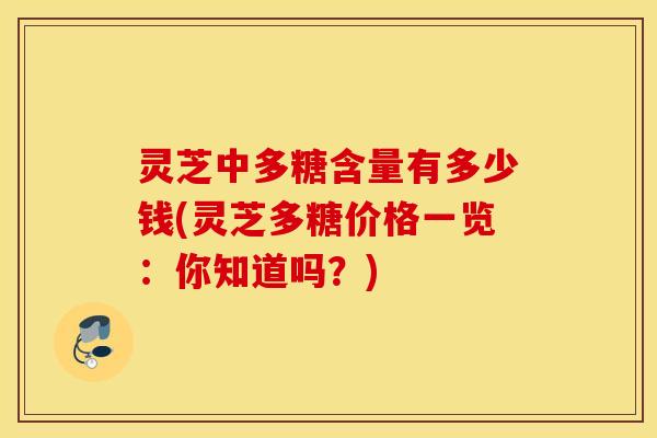 灵芝中多糖含量有多少钱(灵芝多糖价格一览：你知道吗？)
