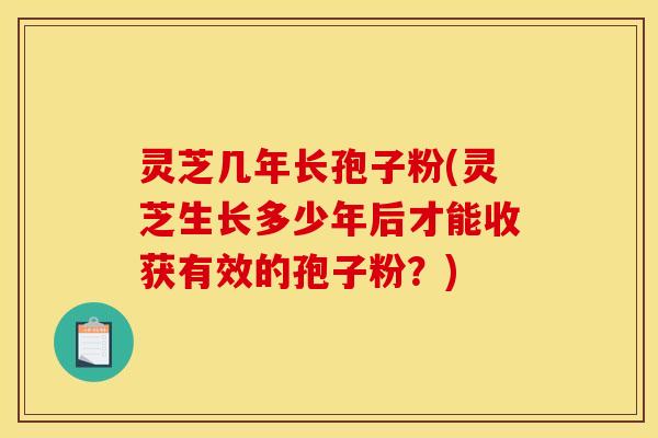 灵芝几年长孢子粉(灵芝生长多少年后才能收获有效的孢子粉？)