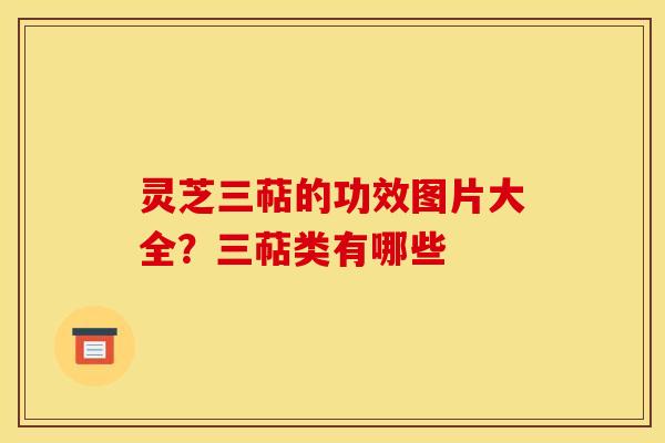 灵芝三萜的功效图片大全？三萜类有哪些