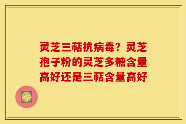 灵芝三萜抗病毒？灵芝孢子粉的灵芝多糖含量高好还是三萜含量高好