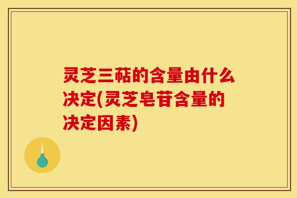 灵芝三萜的含量由什么决定(灵芝皂苷含量的决定因素)