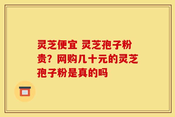 灵芝便宜 灵芝孢子粉贵？网购几十元的灵芝孢子粉是真的吗