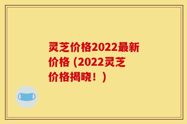 灵芝价格2022最新价格 (2022灵芝价格揭晓！)