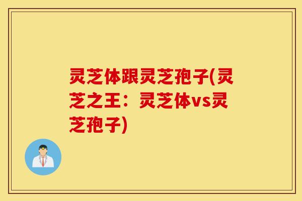 灵芝体跟灵芝孢子(灵芝之王：灵芝体vs灵芝孢子)