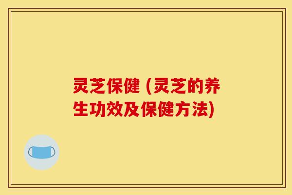 灵芝保健 (灵芝的养生功效及保健方法)