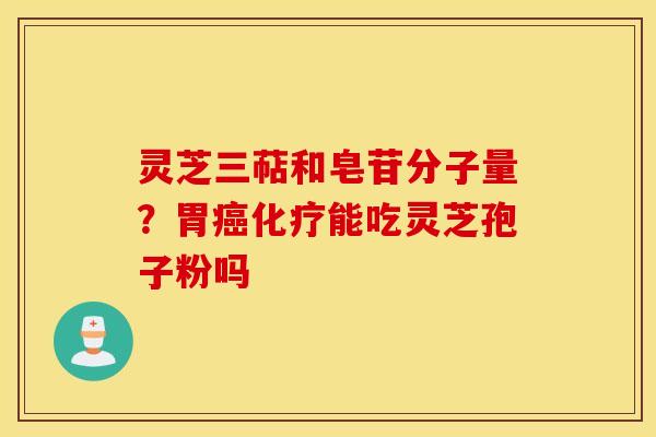 灵芝三萜和皂苷分子量？胃癌化疗能吃灵芝孢子粉吗