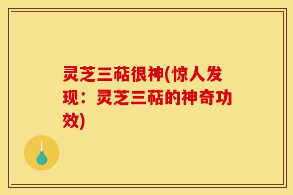 灵芝三萜很神(惊人发现：灵芝三萜的神奇功效)