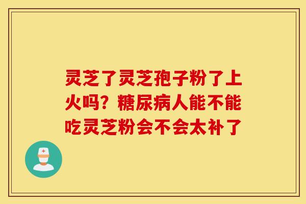 灵芝了灵芝孢子粉了上火吗？糖尿病人能不能吃灵芝粉会不会太补了