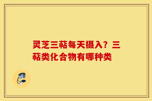 灵芝三萜每天摄入？三萜类化合物有哪种类