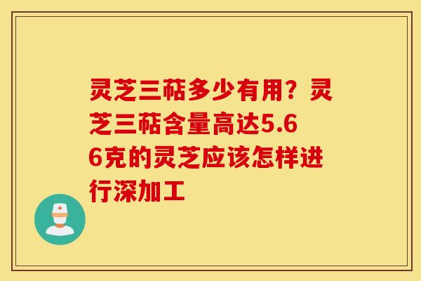 灵芝三萜多少有用？灵芝三萜含量高达5.66克的灵芝应该怎样进行深加工