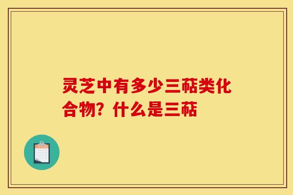 灵芝中有多少三萜类化合物？什么是三萜