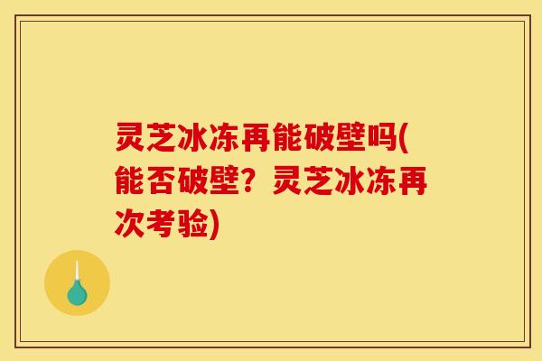 灵芝冰冻再能破壁吗(能否破壁？灵芝冰冻再次考验)