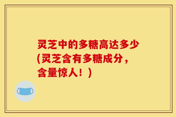灵芝中的多糖高达多少(灵芝含有多糖成分，含量惊人！)