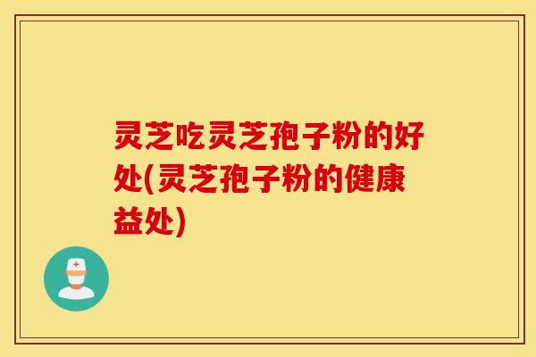 灵芝吃灵芝孢子粉的好处(灵芝孢子粉的健康益处)