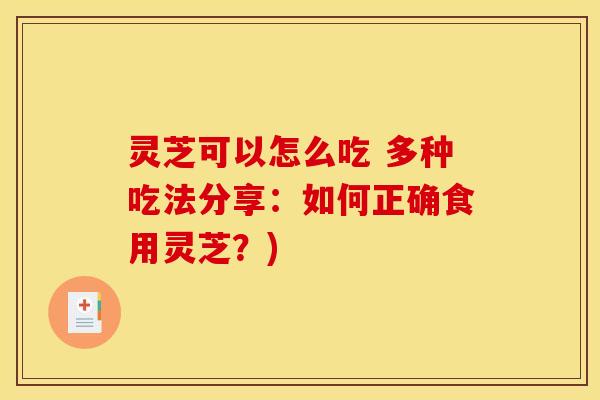 灵芝可以怎么吃 多种吃法分享：如何正确食用灵芝？)
