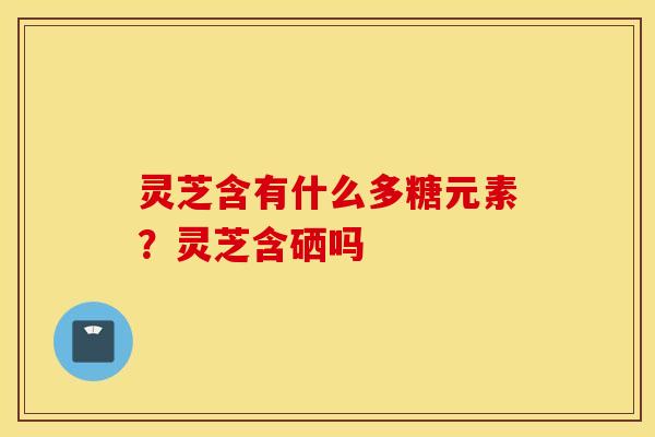 灵芝含有什么多糖元素？灵芝含硒吗