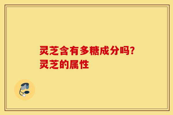 灵芝含有多糖成分吗？灵芝的属性