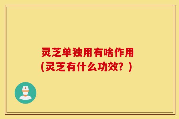 灵芝单独用有啥作用 (灵芝有什么功效？)