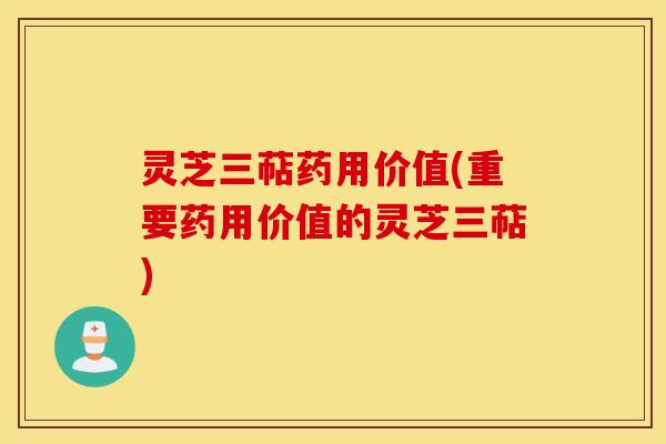 灵芝三萜药用价值(重要药用价值的灵芝三萜)