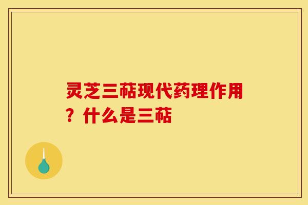 灵芝三萜现代药理作用？什么是三萜