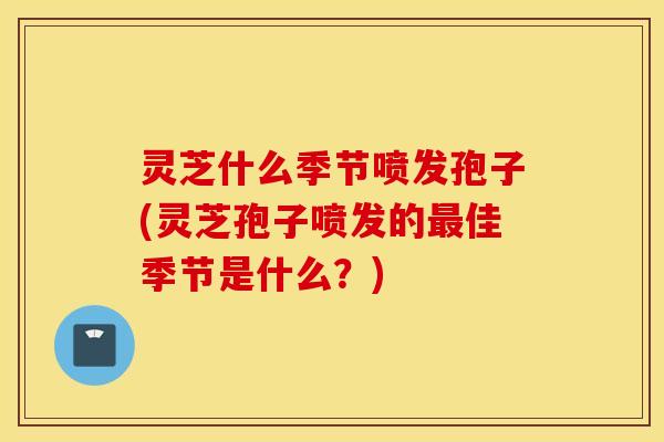 灵芝什么季节喷发孢子(灵芝孢子喷发的最佳季节是什么？)