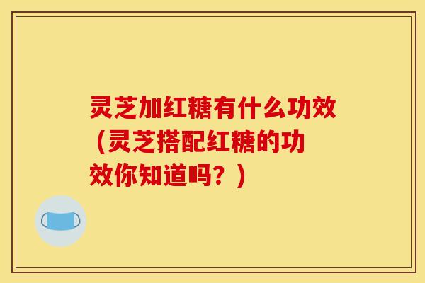 灵芝加红糖有什么功效 (灵芝搭配红糖的功效你知道吗？)