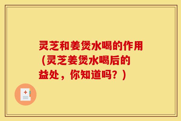 灵芝和姜煲水喝的作用 (灵芝姜煲水喝后的益处，你知道吗？)