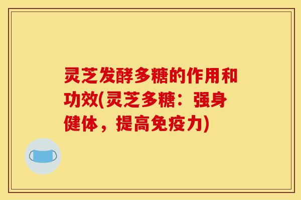 灵芝发酵多糖的作用和功效(灵芝多糖：强身健体，提高免疫力)