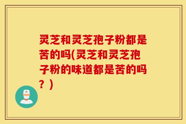 灵芝和灵芝孢子粉都是苦的吗(灵芝和灵芝孢子粉的味道都是苦的吗？)