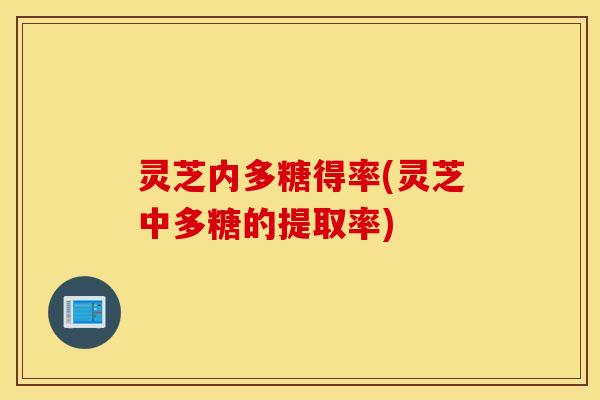 灵芝内多糖得率(灵芝中多糖的提取率)