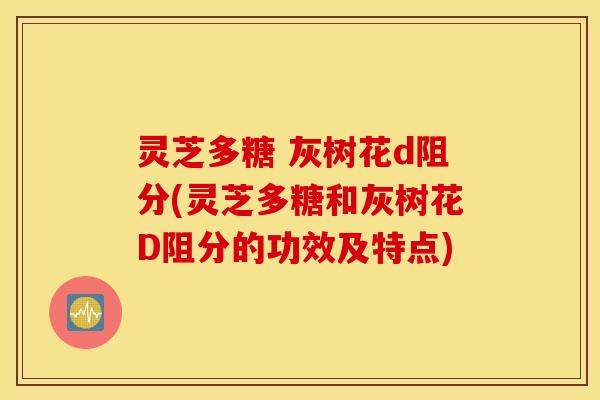 灵芝多糖 灰树花d阻分(灵芝多糖和灰树花D阻分的功效及特点)