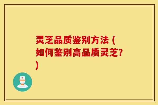 灵芝品质鉴别方法 (如何鉴别高品质灵芝？)
