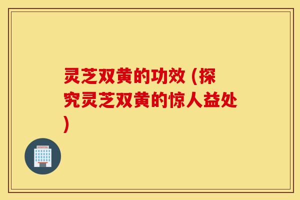 灵芝双黄的功效 (探究灵芝双黄的惊人益处)