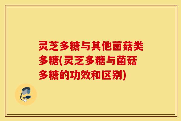 灵芝多糖与其他菌菇类多糖(灵芝多糖与菌菇多糖的功效和区别)