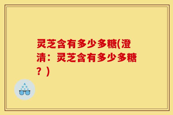 灵芝含有多少多糖(澄清：灵芝含有多少多糖？)