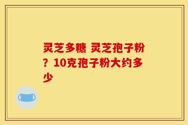灵芝多糖 灵芝孢子粉？10克孢子粉大约多少